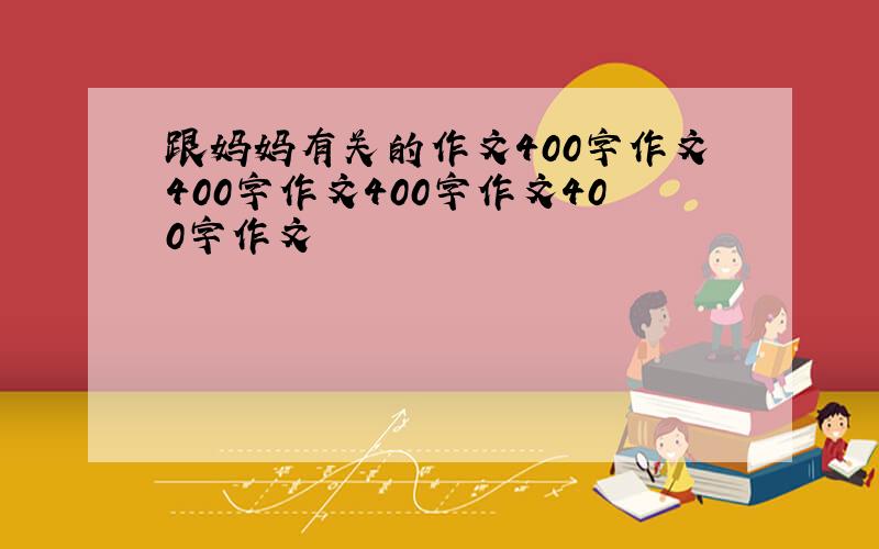 跟妈妈有关的作文400字作文400字作文400字作文400字作文