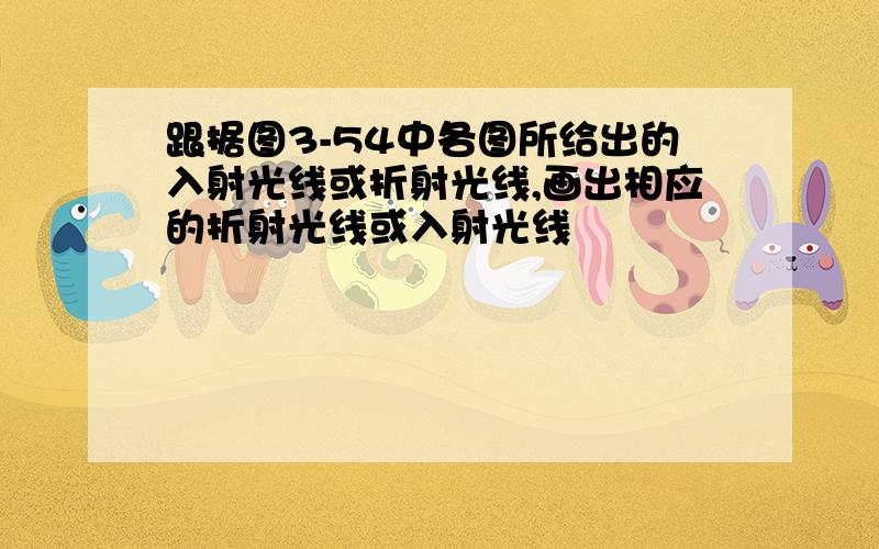 跟据图3-54中各图所给出的入射光线或折射光线,画出相应的折射光线或入射光线