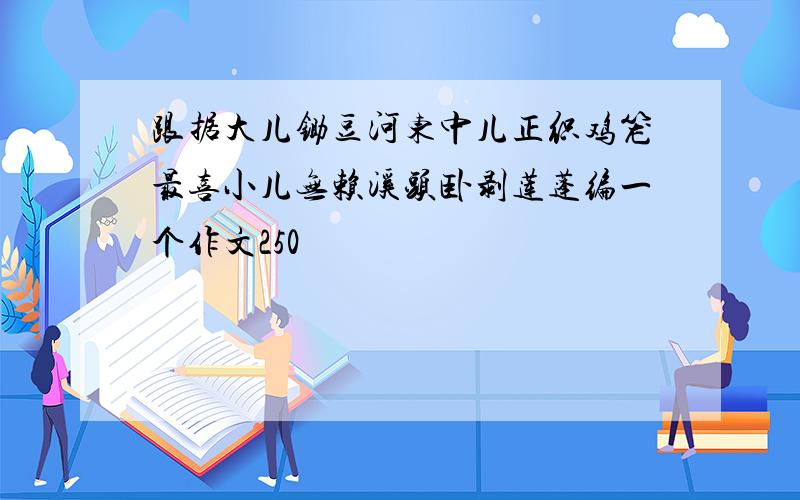 跟据大儿锄豆河东中儿正织鸡笼最喜小儿无赖溪头卧剥莲蓬编一个作文250