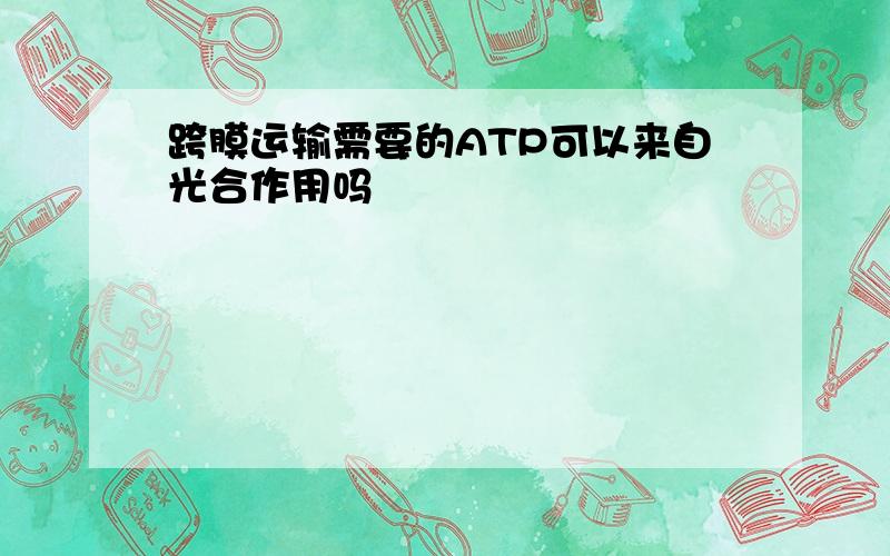 跨膜运输需要的ATP可以来自光合作用吗