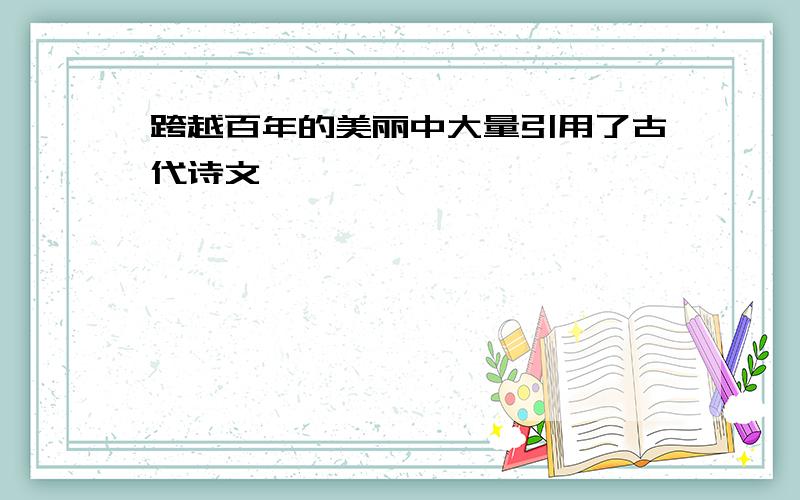 跨越百年的美丽中大量引用了古代诗文