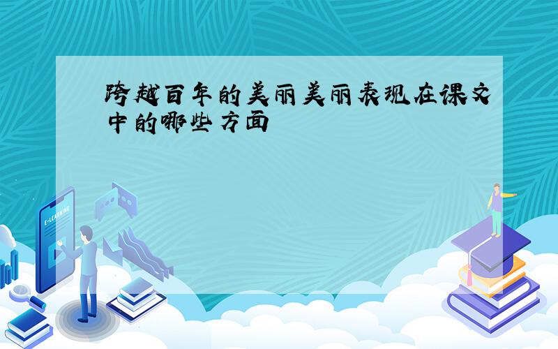 跨越百年的美丽美丽表现在课文中的哪些方面