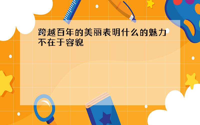 跨越百年的美丽表明什么的魅力不在于容貌