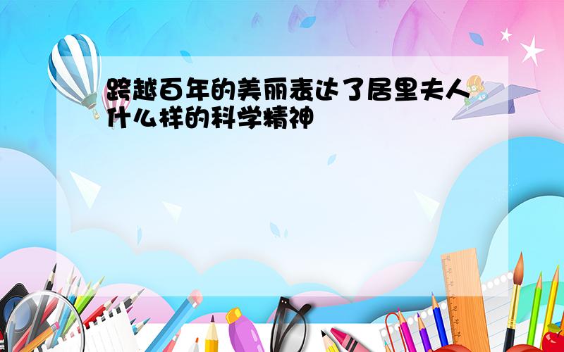 跨越百年的美丽表达了居里夫人什么样的科学精神