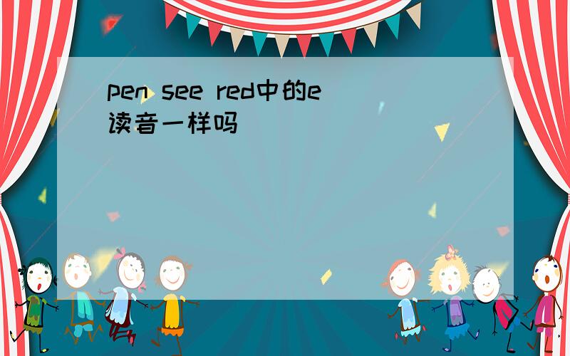 pen see red中的e读音一样吗