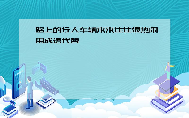 路上的行人车辆来来往往很热闹用成语代替