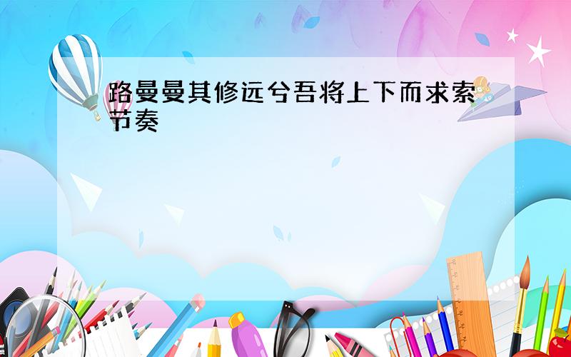 路曼曼其修远兮吾将上下而求索节奏