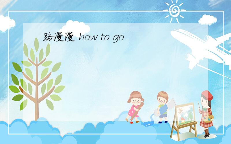 路漫漫 how to go