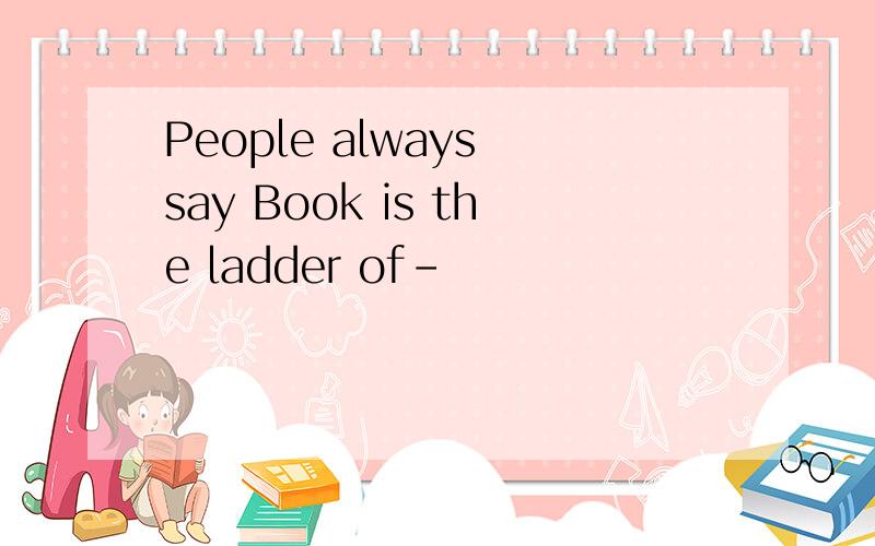 People always say Book is the ladder of-