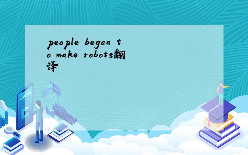 people began to make robots翻译