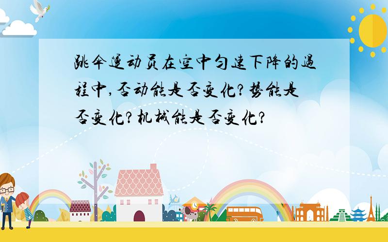 跳伞运动员在空中匀速下降的过程中,否动能是否变化?势能是否变化?机械能是否变化?