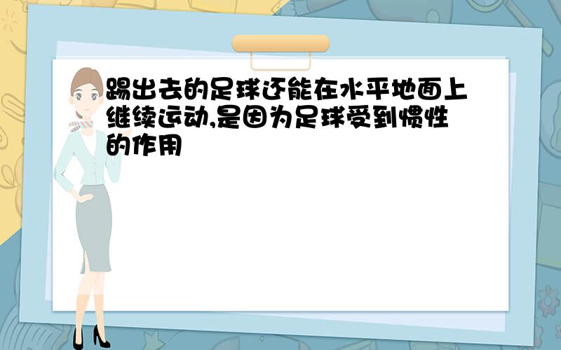 踢出去的足球还能在水平地面上继续运动,是因为足球受到惯性的作用