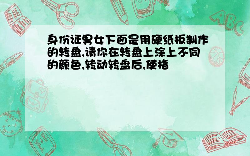 身份证男女下面是用硬纸板制作的转盘,请你在转盘上涂上不同的颜色,转动转盘后,使指