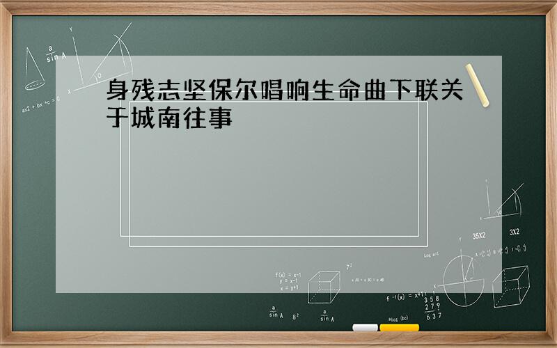 身残志坚保尔唱响生命曲下联关于城南往事