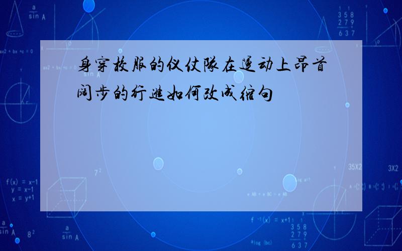 身穿校服的仪仗队在运动上昂首阔步的行进如何改成缩句