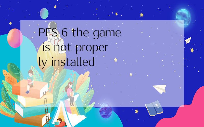 PES 6 the game is not properly installed