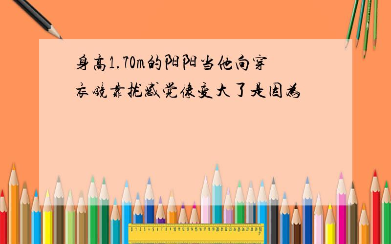 身高1.70m的阳阳当他向穿衣镜靠拢感觉像变大了是因为