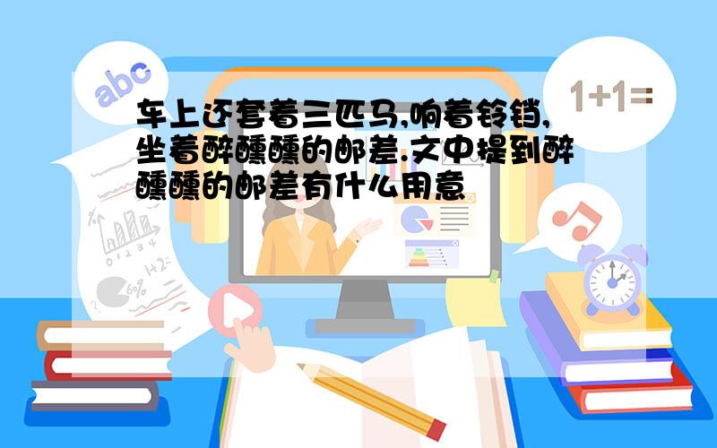 车上还套着三匹马,响着铃铛,坐着醉醺醺的邮差.文中提到醉醺醺的邮差有什么用意