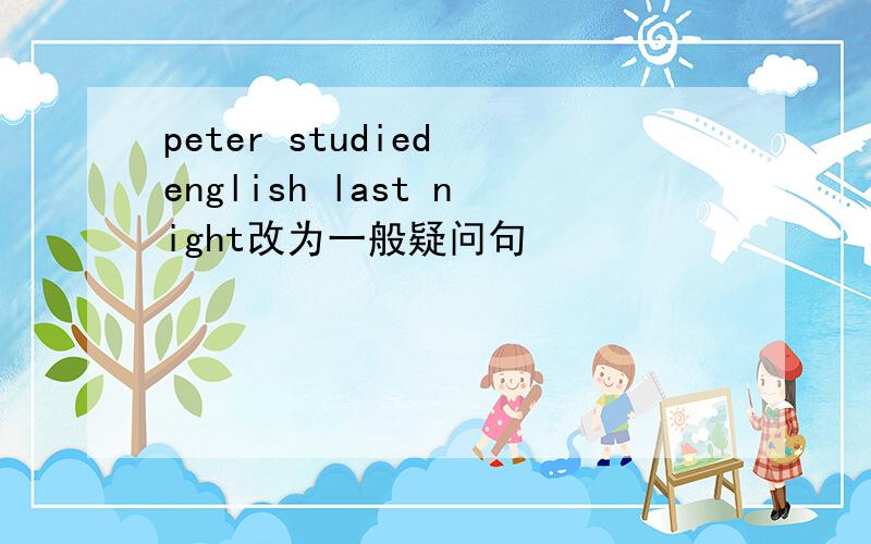 peter studied english last night改为一般疑问句