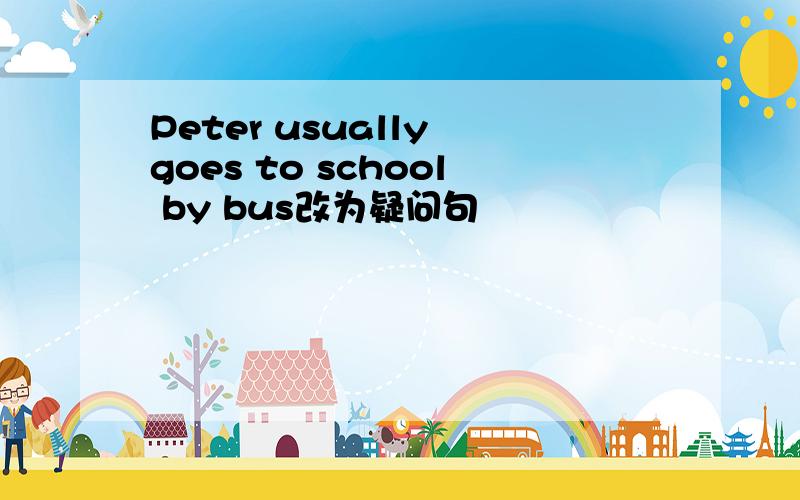 Peter usually goes to school by bus改为疑问句