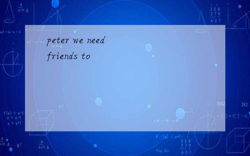 peter we need friends to