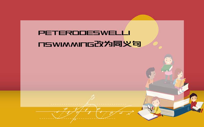 PETERDOESWELLINSWIMMING改为同义句