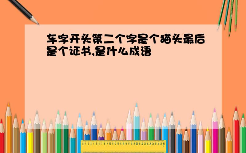 车字开头第二个字是个猫头最后是个证书,是什么成语