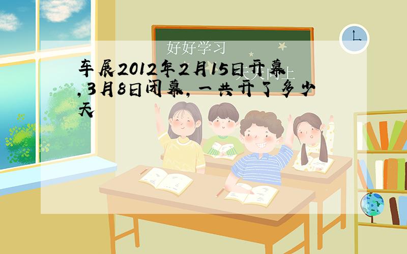 车展2012年2月15日开幕,3月8日闭幕,一共开了多少天