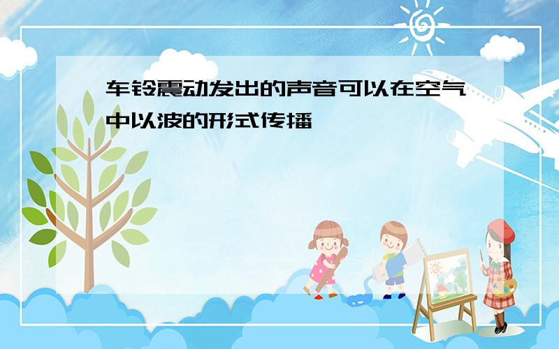 车铃震动发出的声音可以在空气中以波的形式传播