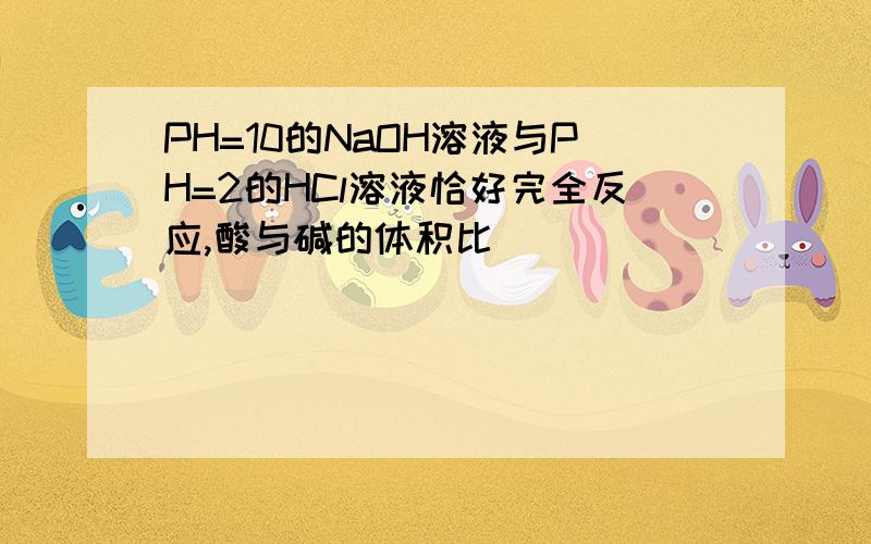 PH=10的NaOH溶液与PH=2的HCl溶液恰好完全反应,酸与碱的体积比