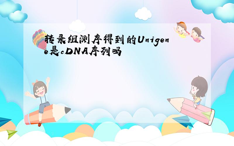 转录组测序得到的Unigene是cDNA序列吗