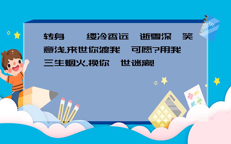 转身,一缕冷香远,逝雪深,笑意浅.来世你渡我,可愿?用我三生烟火.换你一世迷离!