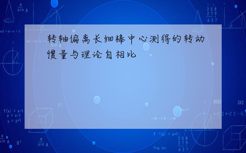 转轴偏离长细棒中心测得的转动惯量与理论自相比