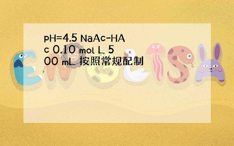 pH=4.5 NaAc-HAc 0.10 mol L 500 mL 按照常规配制