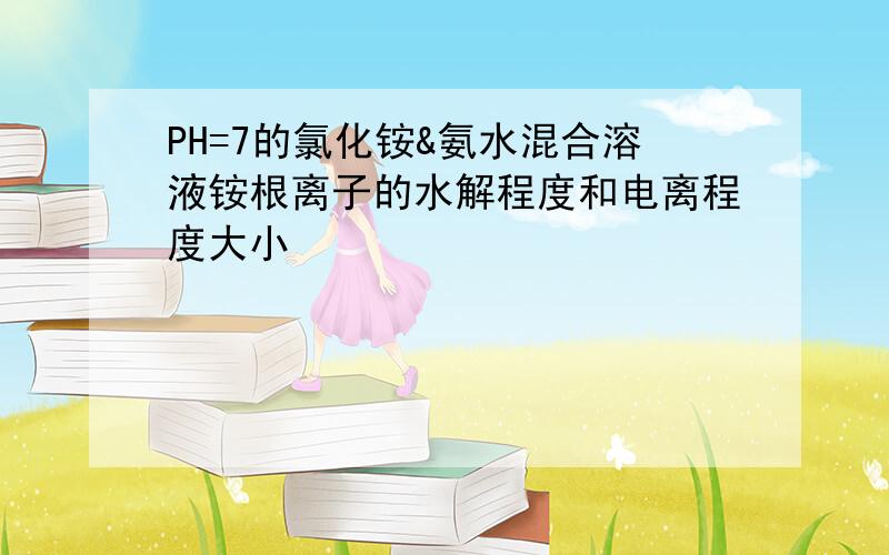 PH=7的氯化铵&氨水混合溶液铵根离子的水解程度和电离程度大小