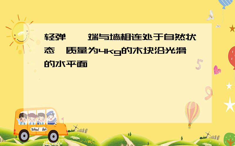 轻弹簧一端与墙相连处于自然状态,质量为4kg的木块沿光滑的水平面