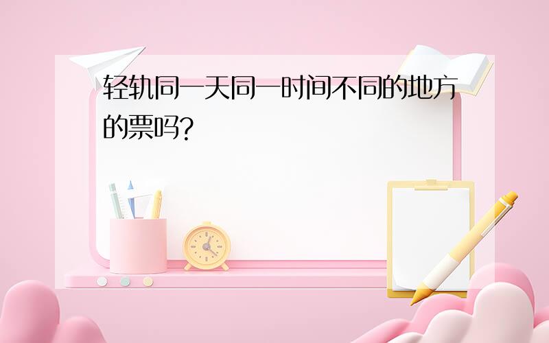 轻轨同一天同一时间不同的地方的票吗?