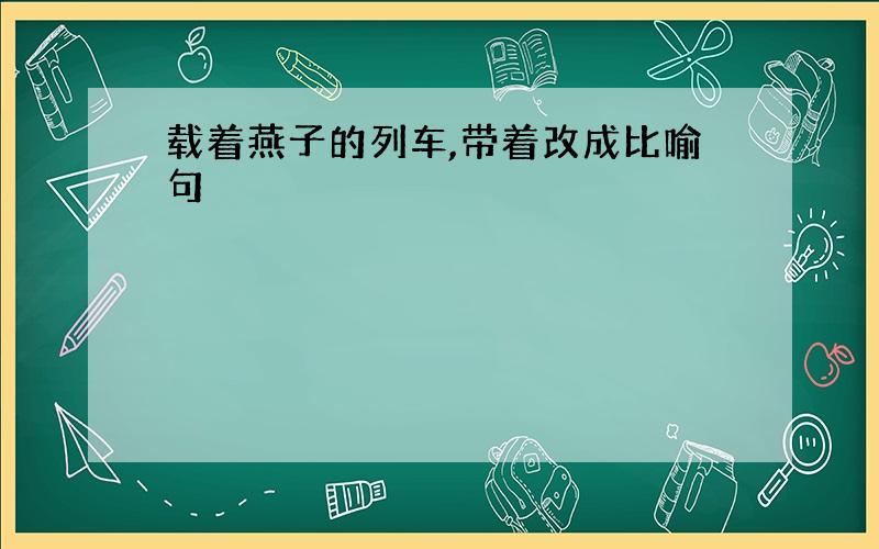 载着燕子的列车,带着改成比喻句