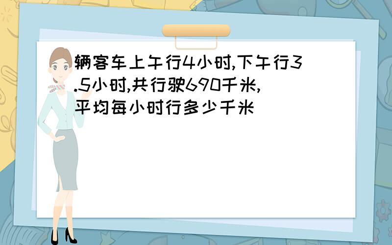 辆客车上午行4小时,下午行3.5小时,共行驶690千米,平均每小时行多少千米