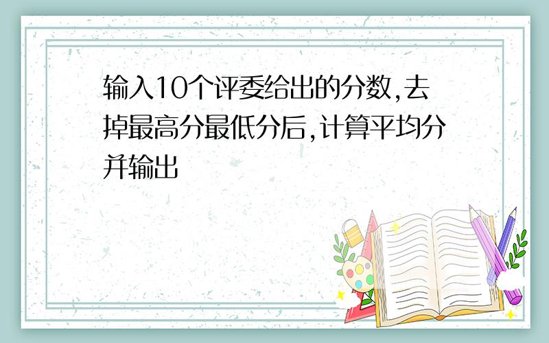 输入10个评委给出的分数,去掉最高分最低分后,计算平均分并输出