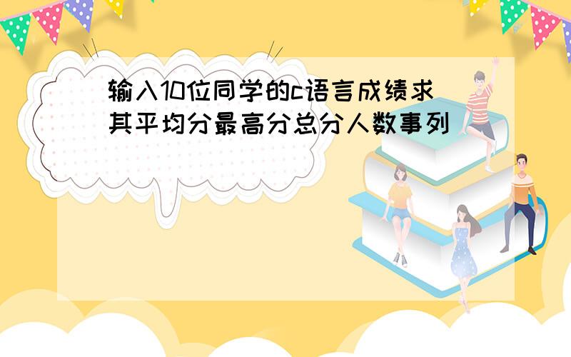 输入10位同学的c语言成绩求其平均分最高分总分人数事列