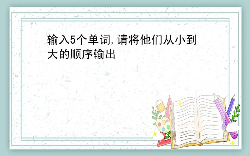 输入5个单词,请将他们从小到大的顺序输出