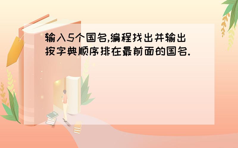 输入5个国名,编程找出并输出按字典顺序排在最前面的国名.