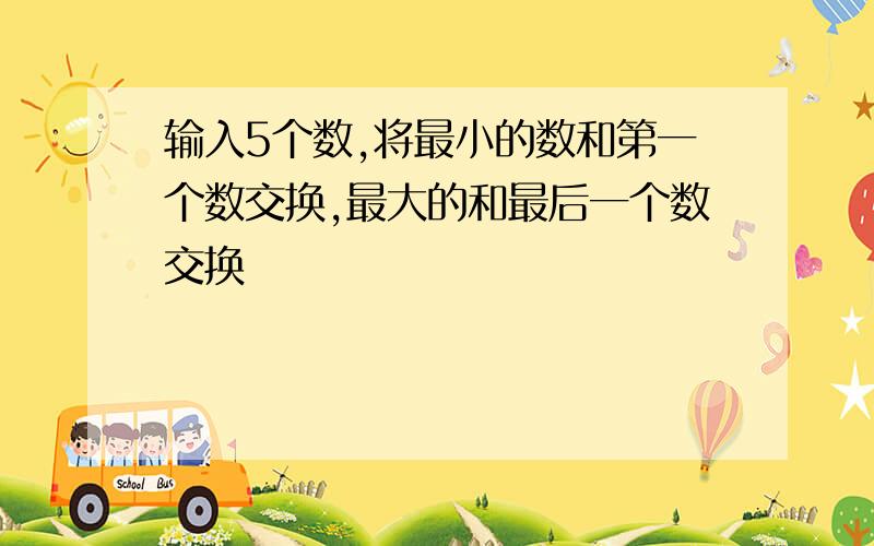 输入5个数,将最小的数和第一个数交换,最大的和最后一个数交换