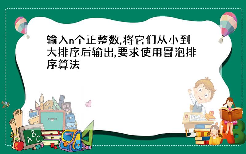 输入n个正整数,将它们从小到大排序后输出,要求使用冒泡排序算法