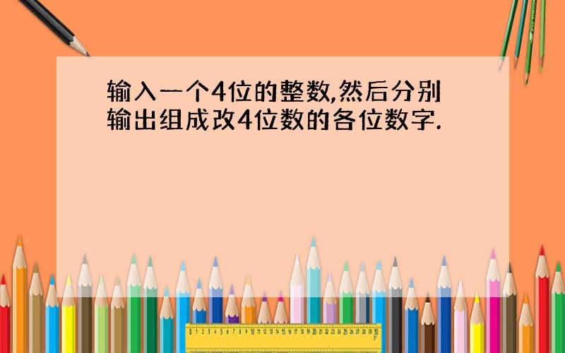 输入一个4位的整数,然后分别输出组成改4位数的各位数字.