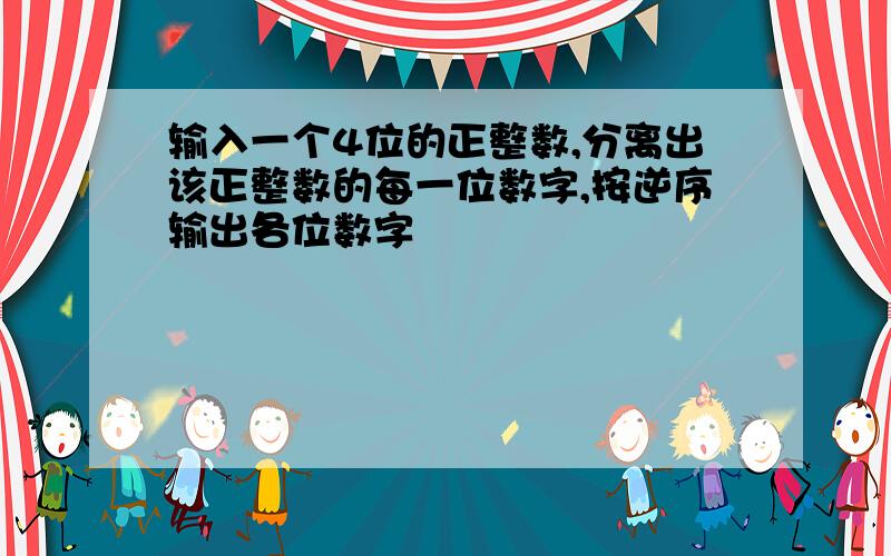 输入一个4位的正整数,分离出该正整数的每一位数字,按逆序输出各位数字