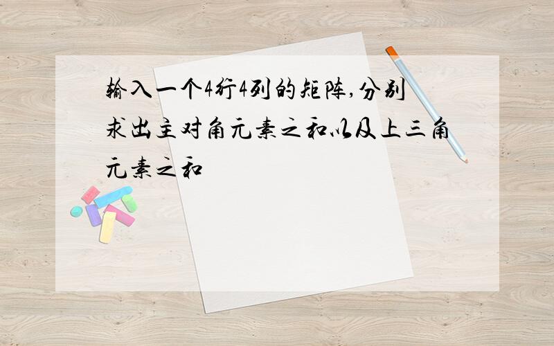 输入一个4行4列的矩阵,分别求出主对角元素之和以及上三角元素之和