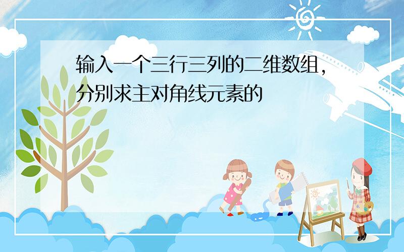 输入一个三行三列的二维数组,分别求主对角线元素的