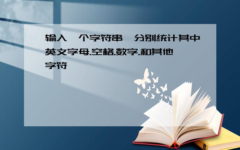 输入一个字符串,分别统计其中英文字母.空格.数字.和其他字符